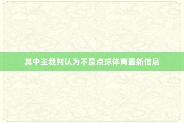其中主裁判认为不是点球体育最新信息