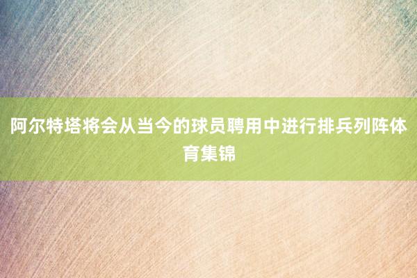 阿尔特塔将会从当今的球员聘用中进行排兵列阵体育集锦