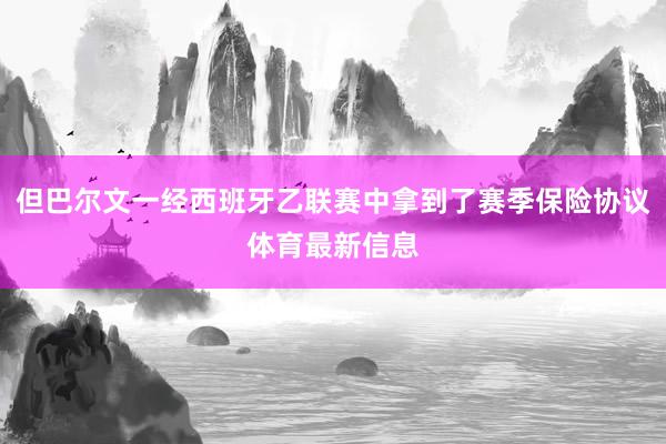 但巴尔文一经西班牙乙联赛中拿到了赛季保险协议体育最新信息