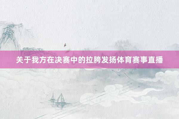 关于我方在决赛中的拉胯发扬体育赛事直播