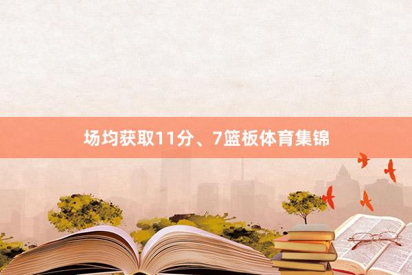 场均获取11分、7篮板体育集锦