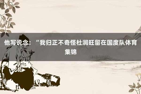 他写说念：“我归正不奇怪杜润旺留在国度队体育集锦