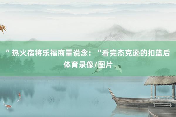 ”热火宿将乐福商量说念：“看完杰克逊的扣篮后体育录像/图片