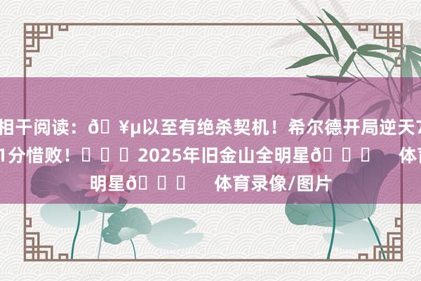 相干阅读：🥵以至有绝杀契机！希尔德开局逆天7连铁！最终1分惜败！			2025年旧金山全明星🌟    体育录像/图片