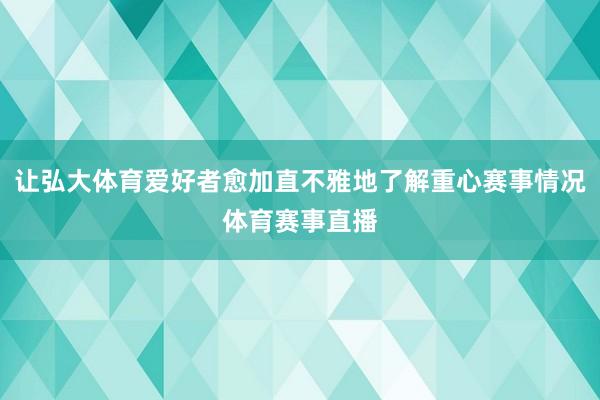 让弘大体育爱好者愈加直不雅地了解重心赛事情况体育赛事直播