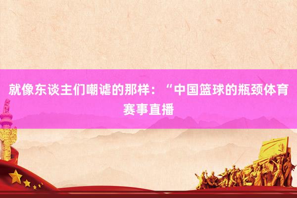 就像东谈主们嘲谑的那样：“中国篮球的瓶颈体育赛事直播