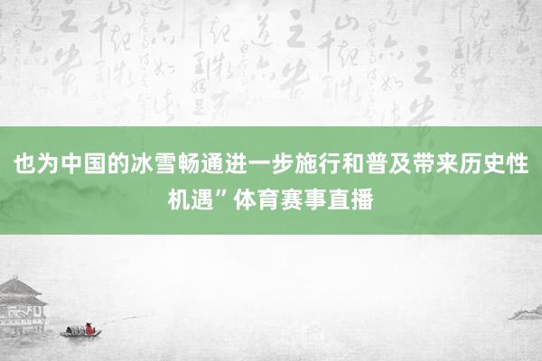 也为中国的冰雪畅通进一步施行和普及带来历史性机遇”体育赛事直播
