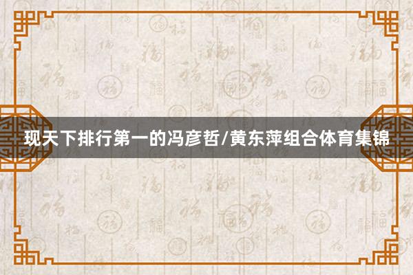 现天下排行第一的冯彦哲/黄东萍组合体育集锦