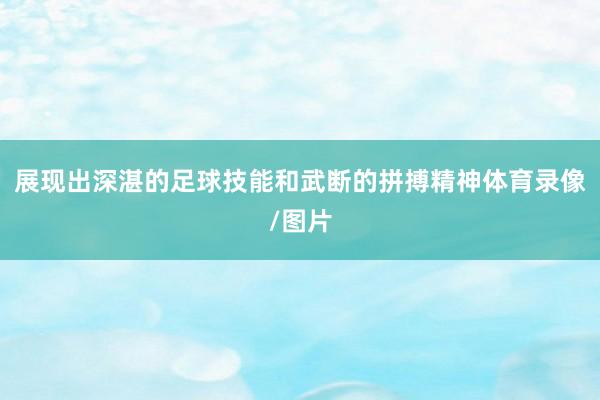 展现出深湛的足球技能和武断的拼搏精神体育录像/图片