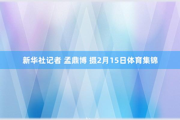 新华社记者 孟鼎博 摄2月15日体育集锦