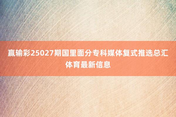 赢输彩25027期国里面分专科媒体复式推选总汇体育最新信息