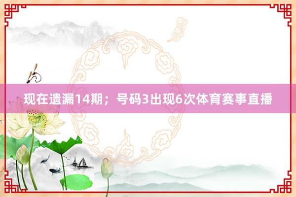 现在遗漏14期；号码3出现6次体育赛事直播
