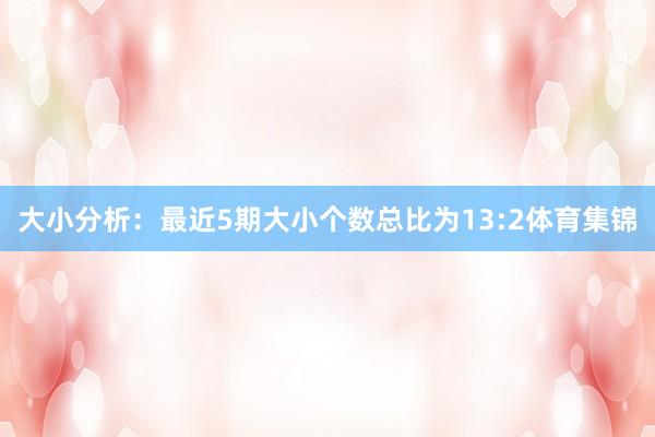 大小分析：最近5期大小个数总比为13:2体育集锦