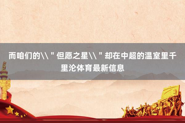 而咱们的\＂但愿之星\＂却在中超的温室里千里沦体育最新信息