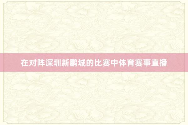 在对阵深圳新鹏城的比赛中体育赛事直播