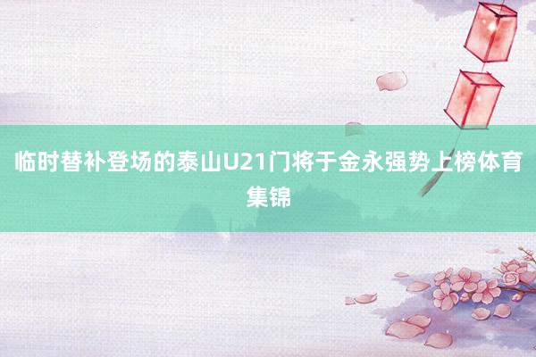 临时替补登场的泰山U21门将于金永强势上榜体育集锦