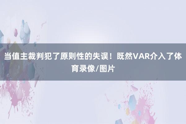 当值主裁判犯了原则性的失误！既然VAR介入了体育录像/图片