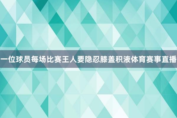 一位球员每场比赛王人要隐忍膝盖积液体育赛事直播