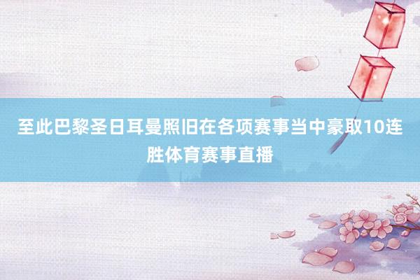 至此巴黎圣日耳曼照旧在各项赛事当中豪取10连胜体育赛事直播