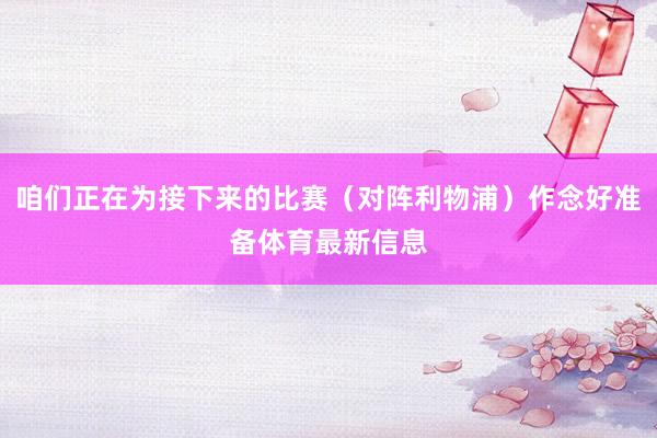 咱们正在为接下来的比赛(对阵利物浦)作念好准备体育最新信息