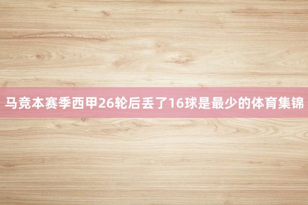 马竞本赛季西甲26轮后丢了16球是最少的体育集锦