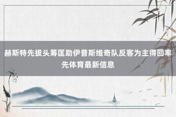 赫斯特先拔头筹匡助伊普斯维奇队反客为主得回率先体育最新信息