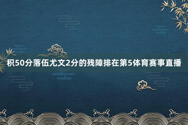 积50分落伍尤文2分的残障排在第5体育赛事直播