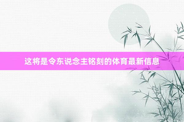 这将是令东说念主铭刻的体育最新信息