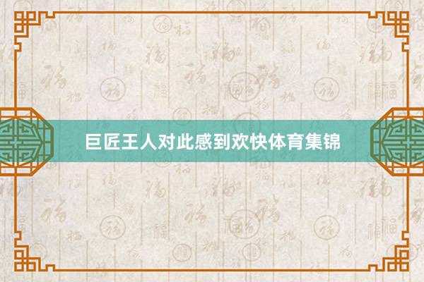 巨匠王人对此感到欢快体育集锦