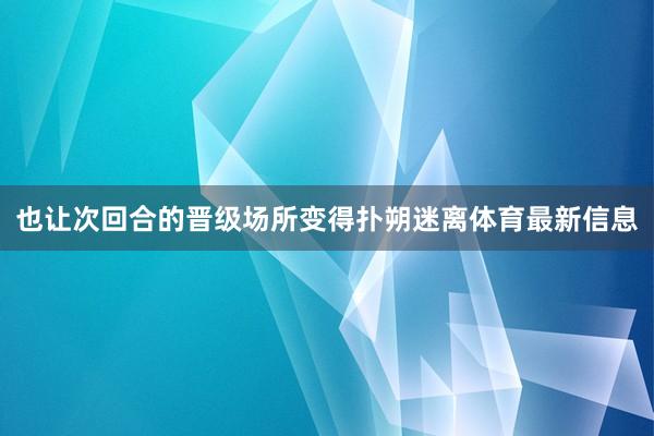 也让次回合的晋级场所变得扑朔迷离体育最新信息