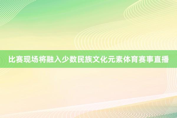 比赛现场将融入少数民族文化元素体育赛事直播