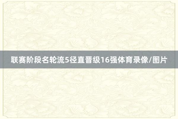 联赛阶段名轮流5径直晋级16强体育录像/图片