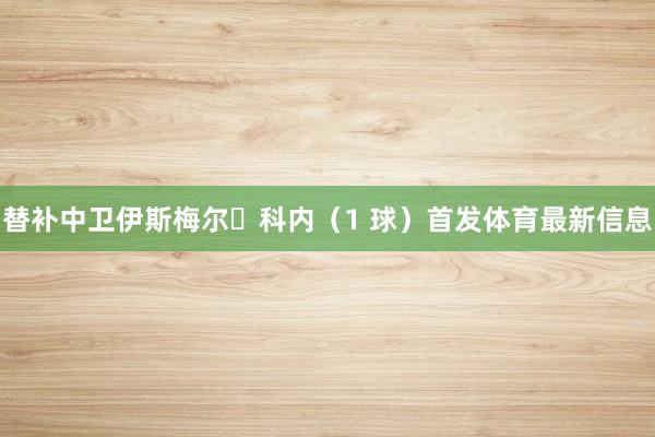 替补中卫伊斯梅尔・科内（1 球）首发体育最新信息