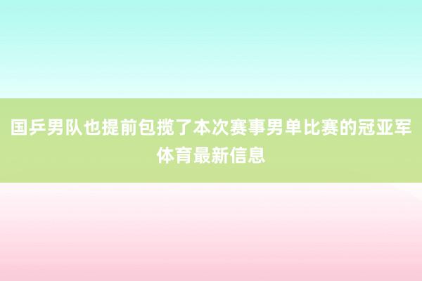 国乒男队也提前包揽了本次赛事男单比赛的冠亚军体育最新信息
