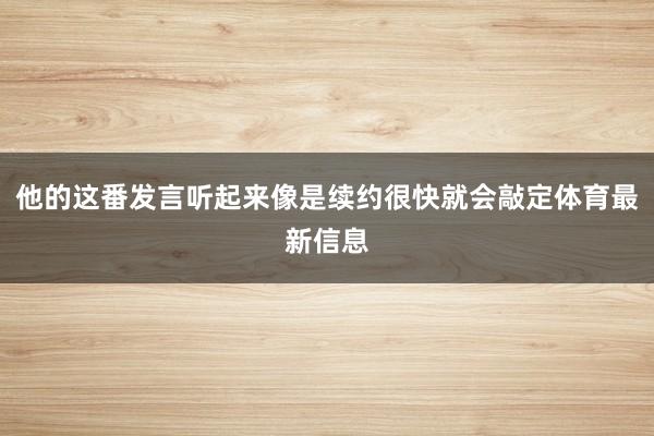 他的这番发言听起来像是续约很快就会敲定体育最新信息