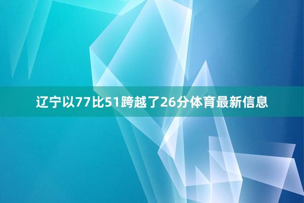 辽宁以77比51跨越了26分体育最新信息