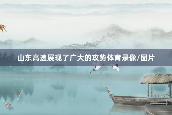 山东高速展现了广大的攻势体育录像/图片