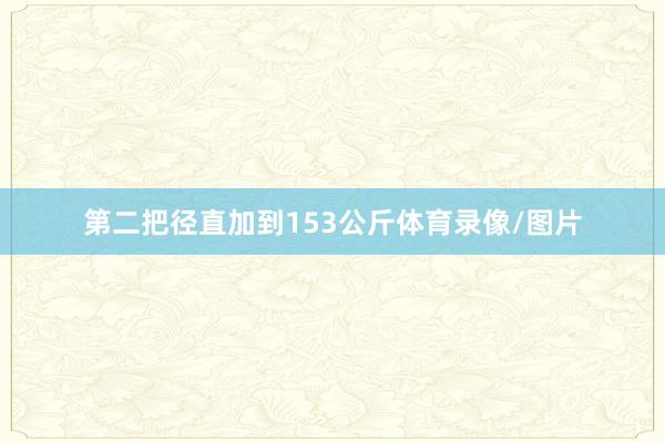 第二把径直加到153公斤体育录像/图片