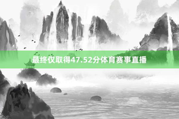 最终仅取得47.52分体育赛事直播
