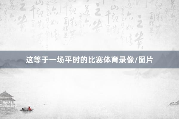 这等于一场平时的比赛体育录像/图片