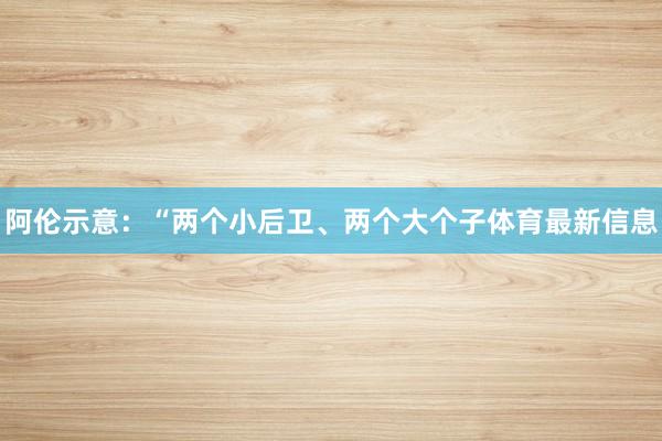阿伦示意：“两个小后卫、两个大个子体育最新信息