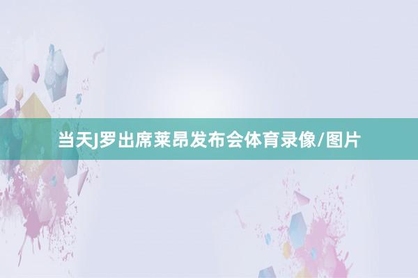 当天J罗出席莱昂发布会体育录像/图片