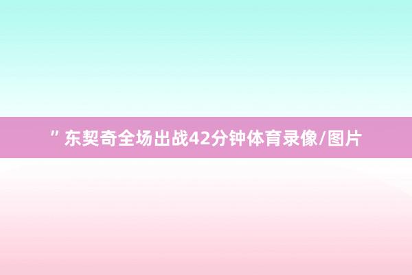 ”　　东契奇全场出战42分钟体育录像/图片