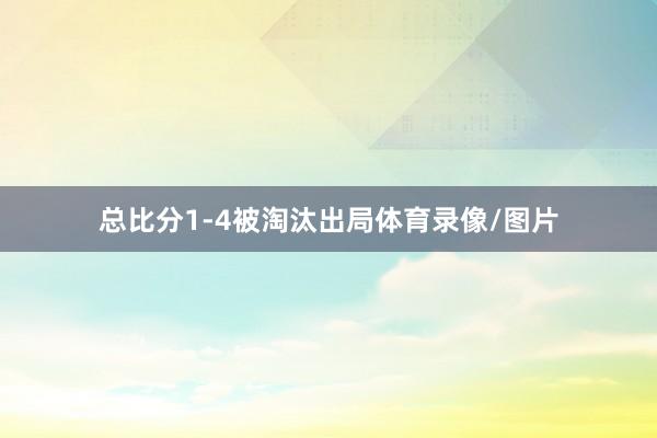 总比分1-4被淘汰出局体育录像/图片