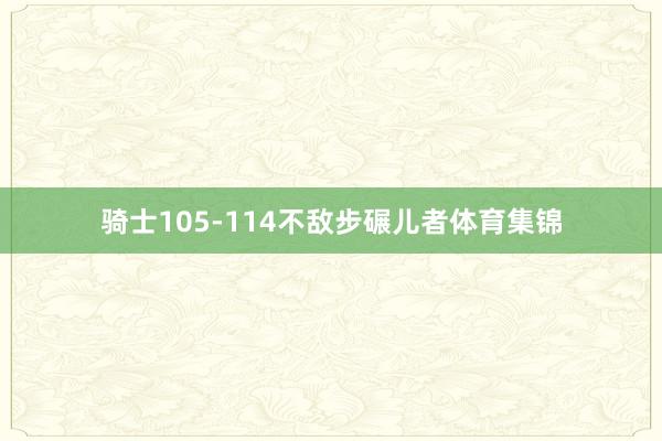 骑士105-114不敌步碾儿者体育集锦