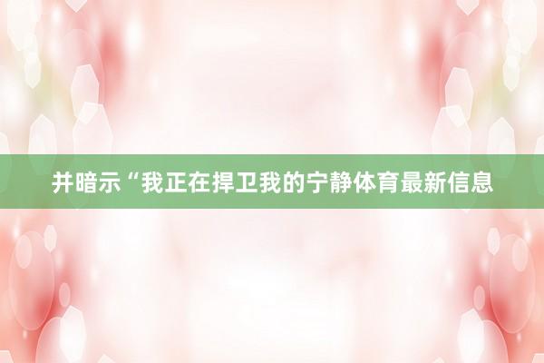 并暗示“我正在捍卫我的宁静体育最新信息