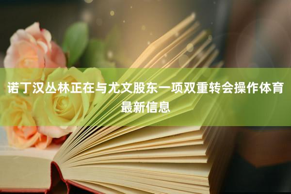 诺丁汉丛林正在与尤文股东一项双重转会操作体育最新信息