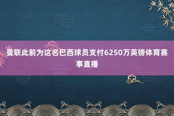 曼联此前为这名巴西球员支付6250万英镑体育赛事直播