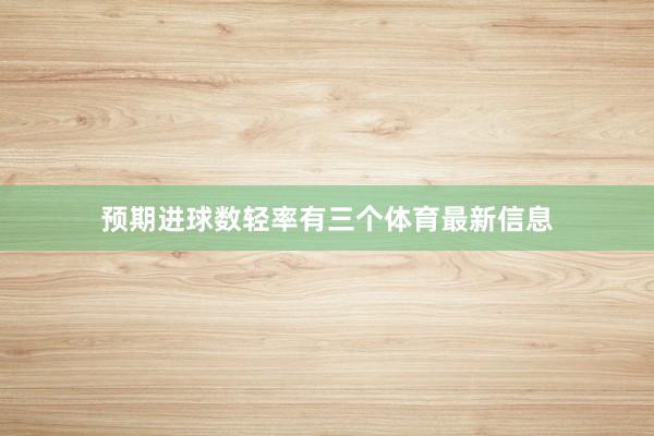 预期进球数轻率有三个体育最新信息