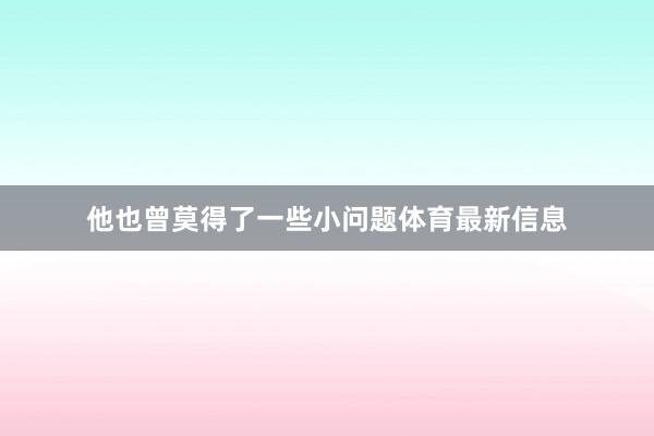 他也曾莫得了一些小问题体育最新信息
